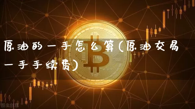 原油的一手怎么算(原油交易一手手续费)_https://www.xjzxxn66.com_区块链_第1张