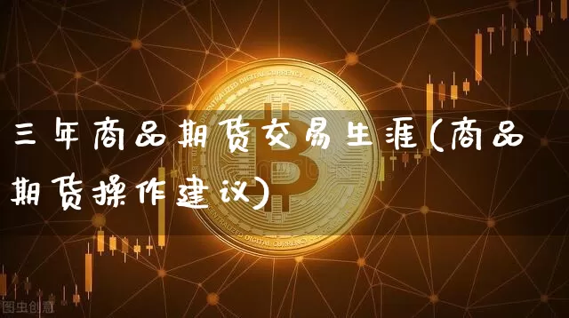 三年商品期货交易生涯(商品期货操作建议)_区块链_第1张_相聚币圈 三年商品期货交易生涯(商品期货操作建议)_https://www.xjzxxn66.com_区块链_第1张