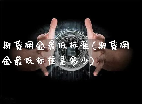 期货佣金最低标准(期货佣金最低标准是多少)_以太坊_第1张_相聚币圈 期货佣金最低标准(期货佣金最低标准是多少)_https://www.xjzxxn66.com_以太坊_第1张