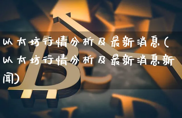 以太坊行情分析及最新消息(以太坊行情分析及最新消息新闻)_https://www.xjzxxn66.com_以太坊_第1张