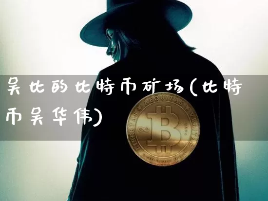 吴比的比特币矿场(比特币吴华伟)_https://www.xjzxxn66.com_比特币_第1张