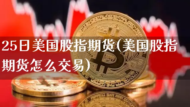 25日美国股指期货(美国股指期货怎么交易)_https://www.xjzxxn66.com_区块链_第1张