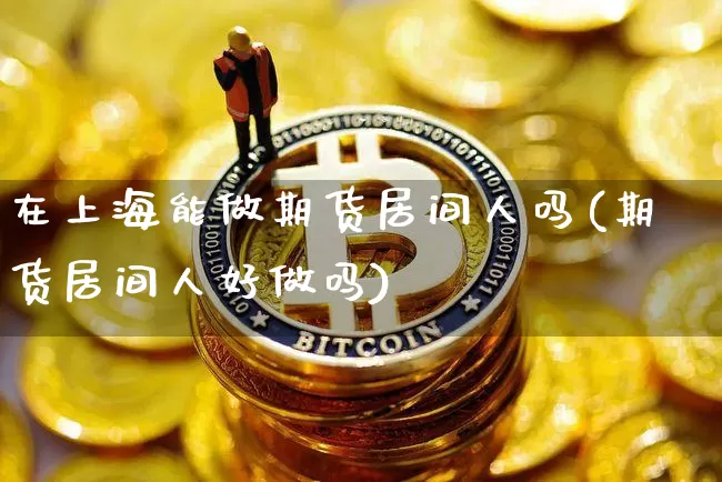 在上海能做期货居间人吗(期货居间人好做吗)_未分类_第1张_相聚币圈 在上海能做期货居间人吗(期货居间人好做吗)_https://www.xjzxxn66.com_未分类_第1张
