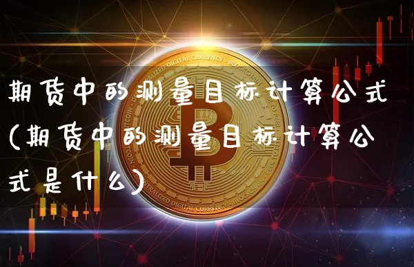 期货中的测量目标计算公式(期货中的测量目标计算公式是什么)_https://www.xjzxxn66.com_币圈资讯_第1张