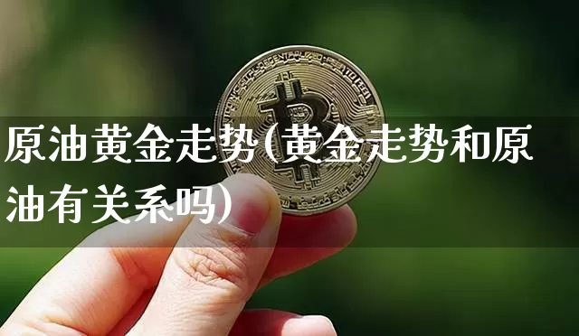 原油黄金走势(黄金走势和原油有关系吗)_区块链_第1张_相聚币圈 原油黄金走势(黄金走势和原油有关系吗)_https://www.xjzxxn66.com_区块链_第1张