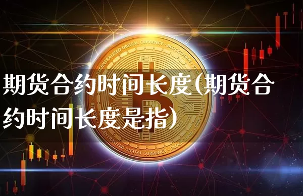 期货合约时间长度(期货合约时间长度是指)_币圈资讯_第1张_相聚币圈 期货合约时间长度(期货合约时间长度是指)_https://www.xjzxxn66.com_币圈资讯_第1张