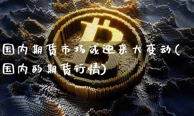 国内期货市场或迎来大变动(国内的期货行情)_https://www.xjzxxn66.com_币圈资讯_第1张