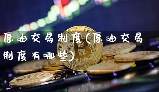 原油交易制度(原油交易制度有哪些)_比特币_第1张_相聚币圈 原油交易制度(原油交易制度有哪些)_https://www.xjzxxn66.com_比特币_第1张