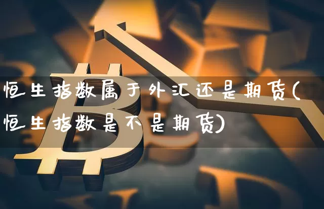 恒生指数属于外汇还是期货(恒生指数是不是期货)_https://www.xjzxxn66.com_区块链_第1张