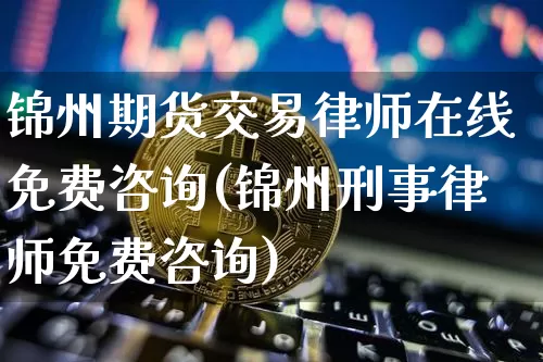 锦州期货交易律师在线免费咨询(锦州刑事律师免费咨询)_https://www.xjzxxn66.com_币圈资讯_第1张