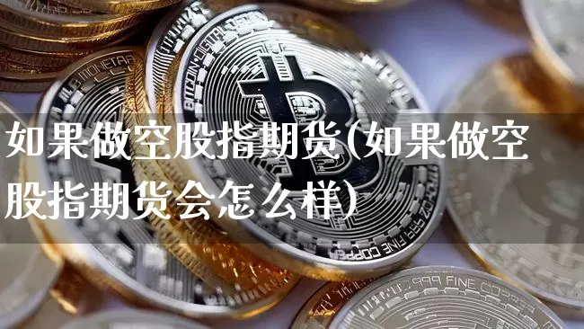 如果做空股指期货(如果做空股指期货会怎么样)_区块链_第1张_相聚币圈 如果做空股指期货(如果做空股指期货会怎么样)_https://www.xjzxxn66.com_区块链_第1张