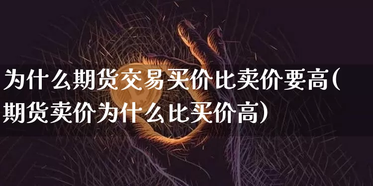 为什么期货交易买价比卖价要高(期货卖价为什么比买价高)_https://www.xjzxxn66.com_币圈资讯_第1张