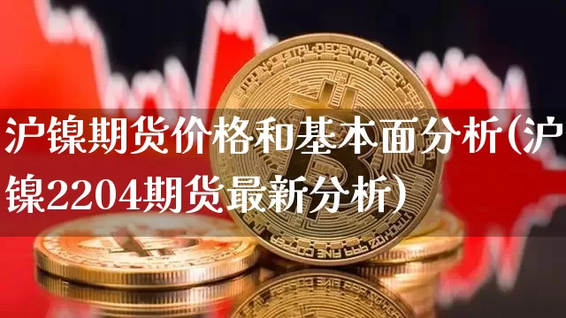 沪镍期货价格和基本面分析(沪镍2204期货最新分析)_https://www.xjzxxn66.com_比特币_第1张