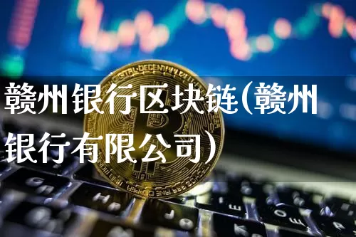 赣州银行区块链(赣州银行有限公司)_https://www.xjzxxn66.com_币圈资讯_第1张