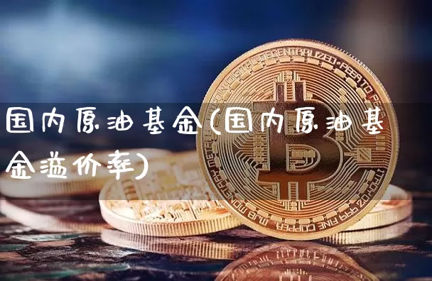 国内原油基金(国内原油基金溢价率)_币圈资讯_第1张_相聚币圈 国内原油基金(国内原油基金溢价率)_https://www.xjzxxn66.com_币圈资讯_第1张
