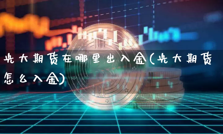 光大期货在哪里出入金(光大期货怎么入金)_https://www.xjzxxn66.com_币圈资讯_第1张