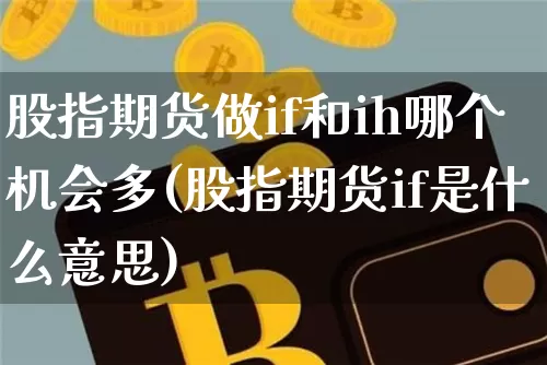 股指期货做if和ih哪个机会多(股指期货if是什么意思)_以太坊_第1张_相聚币圈 股指期货做if和ih哪个机会多(股指期货if是什么意思)_https://www.xjzxxn66.com_以太坊_第1张