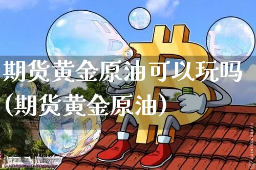 期货黄金原油可以玩吗(期货黄金原油)_https://www.xjzxxn66.com_区块链_第1张