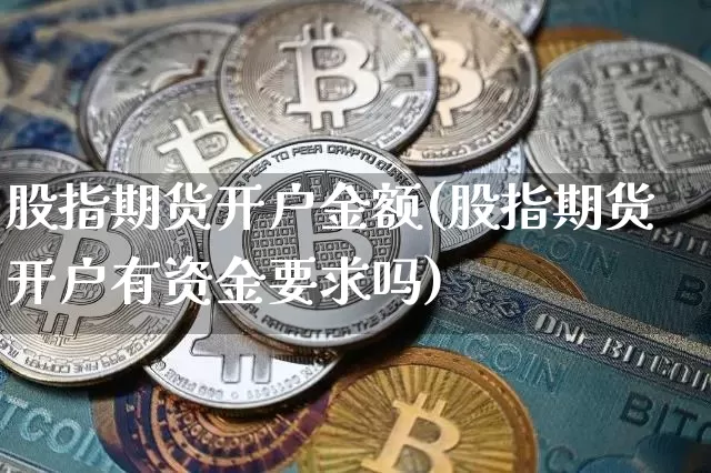 股指期货开户金额(股指期货开户有资金要求吗)_https://www.xjzxxn66.com_以太坊_第1张