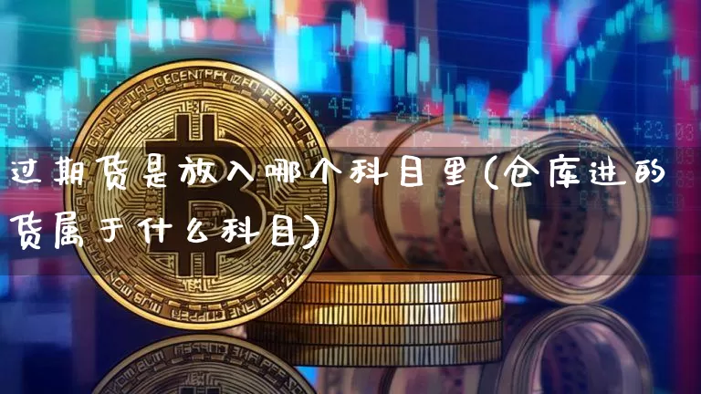 过期货是放入哪个科目里(仓库进的货属于什么科目)_https://www.xjzxxn66.com_区块链_第1张