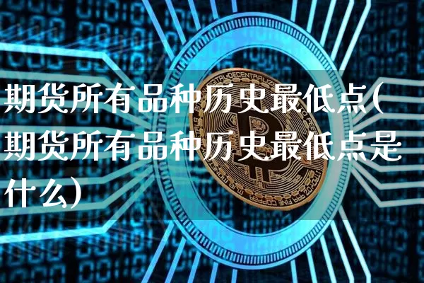 期货所有品种历史最低点(期货所有品种历史最低点是什么)_比特币_第1张_相聚币圈 期货所有品种历史最低点(期货所有品种历史最低点是什么)_https://www.xjzxxn66.com_比特币_第1张