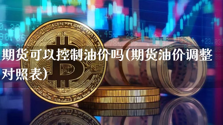 期货可以控制油价吗(期货油价调整对照表)_https://www.xjzxxn66.com_以太坊_第1张
