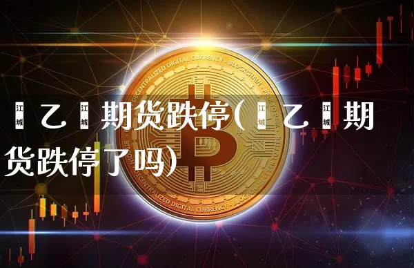 苯乙烯期货跌停(苯乙烯期货跌停了吗)_比特币_第1张_相聚币圈 苯乙烯期货跌停(苯乙烯期货跌停了吗)_https://www.xjzxxn66.com_比特币_第1张