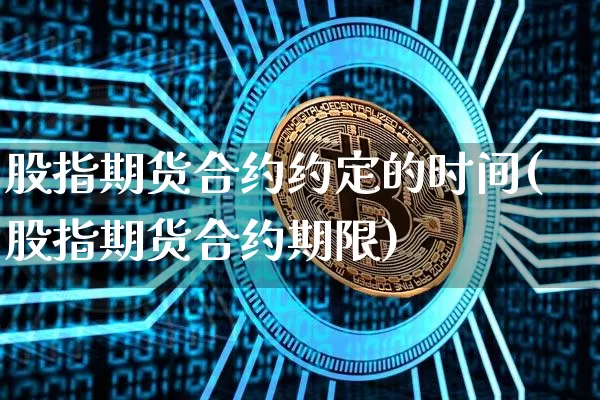 股指期货合约约定的时间(股指期货合约期限)_以太坊_第1张_相聚币圈 股指期货合约约定的时间(股指期货合约期限)_https://www.xjzxxn66.com_以太坊_第1张