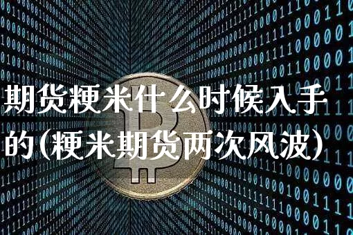 期货粳米什么时候入手的(粳米期货两次风波)_https://www.xjzxxn66.com_区块链_第1张