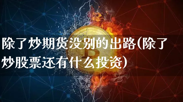 除了炒期货没别的出路(除了炒股票还有什么投资)_区块链_第1张_相聚币圈 除了炒期货没别的出路(除了炒股票还有什么投资)_https://www.xjzxxn66.com_区块链_第1张