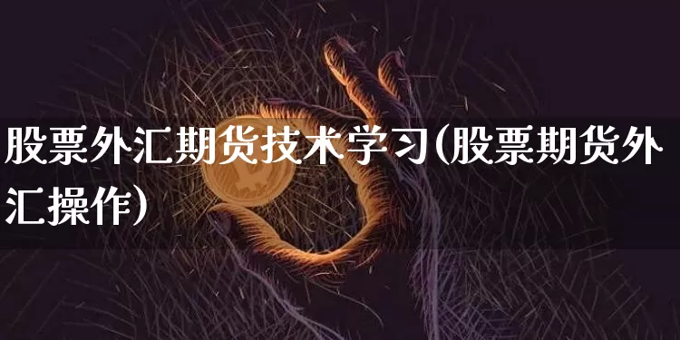 股票外汇期货技术学习(股票期货外汇操作)_https://www.xjzxxn66.com_未分类_第1张