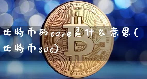 比特币的core是什么意思(比特币soc)_https://www.xjzxxn66.com_币圈资讯_第1张