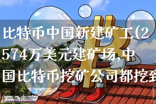 比特币中国新建矿工(2574万美元建矿场,中国比特币挖矿公司都挖到美国去了)_https://www.xjzxxn66.com_币圈资讯_第1张