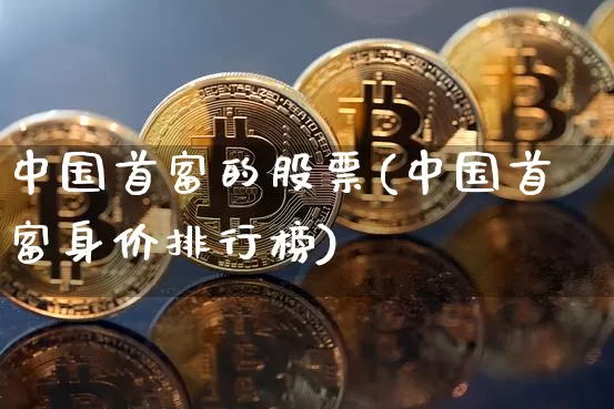 中国首富的股票(中国首富身价排行榜)_https://www.xjzxxn66.com_比特币_第1张