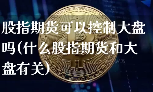 股指期货可以控制大盘吗(什么股指期货和大盘有关)_https://www.xjzxxn66.com_以太坊_第1张