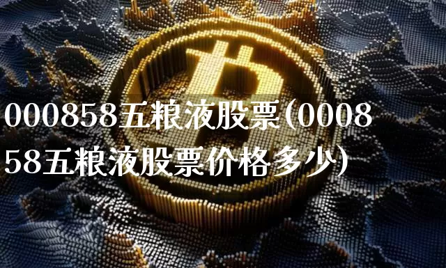 000858五粮液股票(000858五粮液股票价格多少)_https://www.xjzxxn66.com_以太坊_第1张