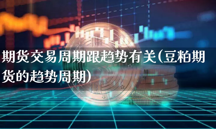 期货交易周期跟趋势有关(豆粕期货的趋势周期)_https://www.xjzxxn66.com_未分类_第1张