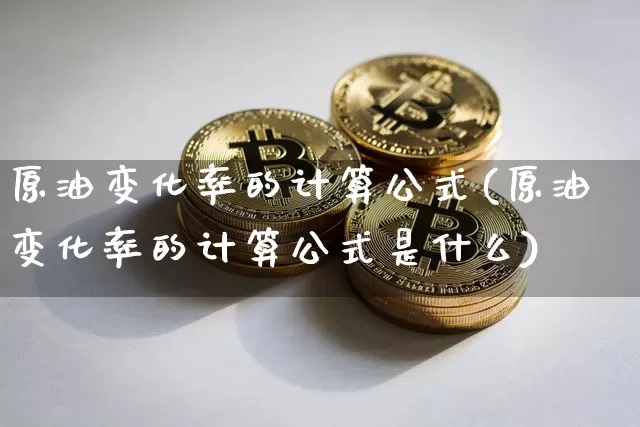 原油变化率的计算公式(原油变化率的计算公式是什么)_https://www.xjzxxn66.com_未分类_第1张