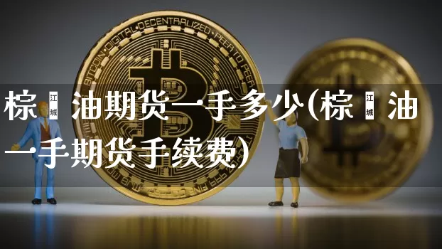 棕榈油期货一手多少(棕榈油一手期货手续费)_https://www.xjzxxn66.com_比特币_第1张