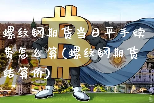 螺纹钢期货当日平手续费怎么算(螺纹钢期货结算价)_https://www.xjzxxn66.com_未分类_第1张