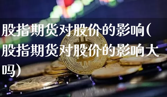 股指期货对股价的影响(股指期货对股价的影响大吗)_https://www.xjzxxn66.com_比特币_第1张