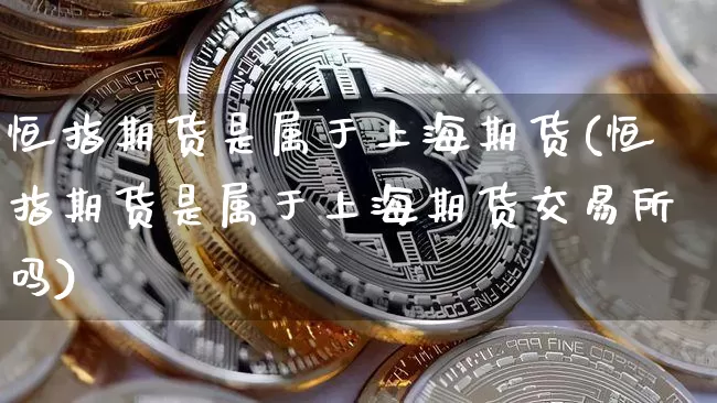 恒指期货是属于上海期货(恒指期货是属于上海期货交易所吗)_未分类_第1张_相聚币圈 恒指期货是属于上海期货(恒指期货是属于上海期货交易所吗)_https://www.xjzxxn66.com_未分类_第1张