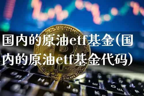 国内的原油etf基金(国内的原油etf基金代码)_未分类_第1张_相聚币圈 国内的原油etf基金(国内的原油etf基金代码)_https://www.xjzxxn66.com_未分类_第1张
