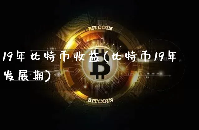 19年比特币收益(比特币19年发展期)_https://www.xjzxxn66.com_币圈资讯_第1张