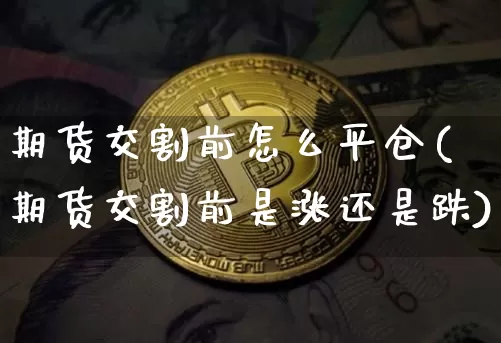 期货交割前怎么平仓(期货交割前是涨还是跌)_区块链_第1张_相聚币圈 期货交割前怎么平仓(期货交割前是涨还是跌)_https://www.xjzxxn66.com_区块链_第1张