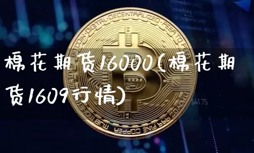 棉花期货16000(棉花期货1609行情)_https://www.xjzxxn66.com_比特币_第1张