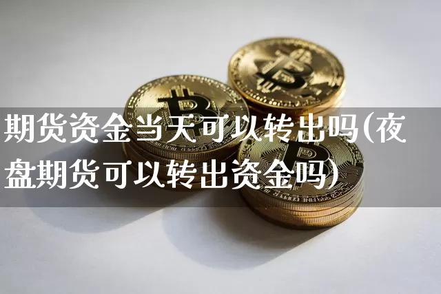 期货资金当天可以转出吗(夜盘期货可以转出资金吗)_https://www.xjzxxn66.com_未分类_第1张