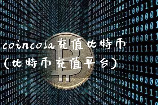 coincola充值比特币(比特币充值平台)_https://www.xjzxxn66.com_以太坊_第1张