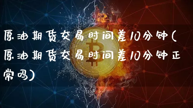 原油期货交易时间差10分钟(原油期货交易时间差10分钟正常吗)_以太坊_第1张_相聚币圈 原油期货交易时间差10分钟(原油期货交易时间差10分钟正常吗)_https://www.xjzxxn66.com_以太坊_第1张