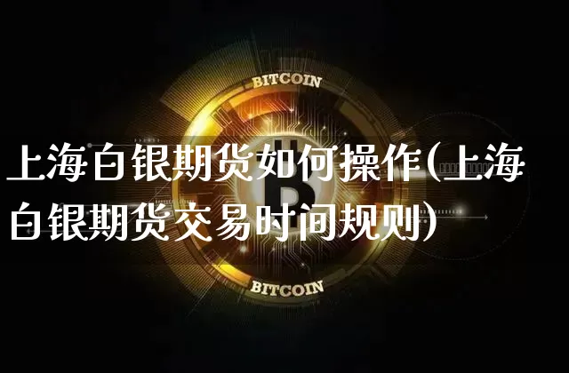上海白银期货如何操作(上海白银期货交易时间规则)_以太坊_第1张_相聚币圈 上海白银期货如何操作(上海白银期货交易时间规则)_https://www.xjzxxn66.com_以太坊_第1张
